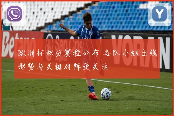 欧洲杯积分赛程公布 各队小组出线形势与关键对阵受关注