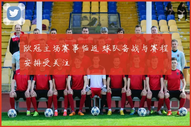 欧冠主场赛事临近 球队备战与赛程安排受关注