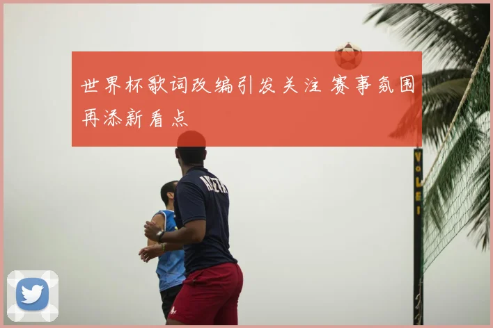 世界杯歌词改编引发关注 赛事氛围再添新看点