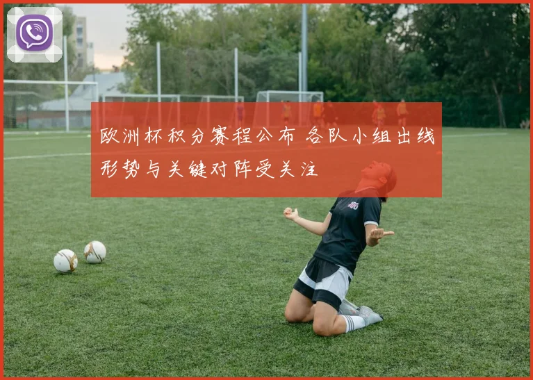 欧洲杯积分赛程公布 各队小组出线形势与关键对阵受关注