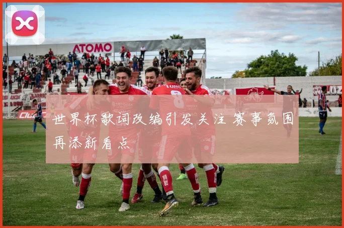 世界杯歌词改编引发关注 赛事氛围再添新看点