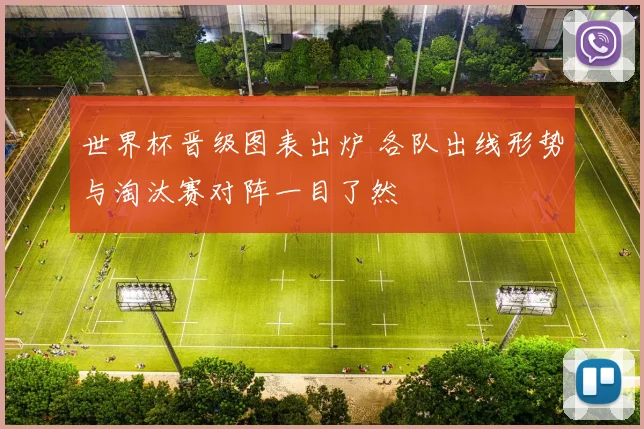 世界杯晋级图表出炉 各队出线形势与淘汰赛对阵一目了然