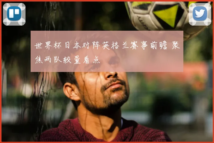 世界杯日本对阵英格兰赛事前瞻 聚焦两队较量看点
