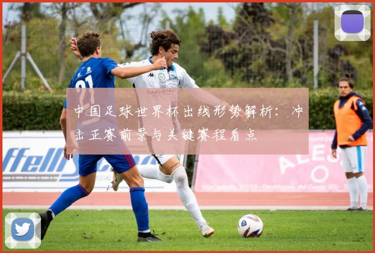 中国足球世界杯出线形势解析:冲击正赛前景与关键赛程看点